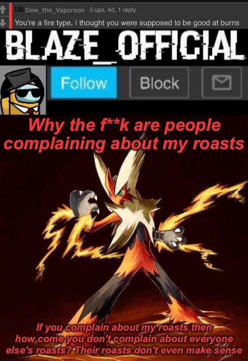 People are calling my roasts terrible and respecting other people's roasts even if it's the same roast as mine | Why the f**k are people complaining about my roasts; If you complain about my roasts then how come you don't complain about everyone else's roasts? Their roasts don't even make sense | image tagged in blaze_official announcement | made w/ Imgflip meme maker