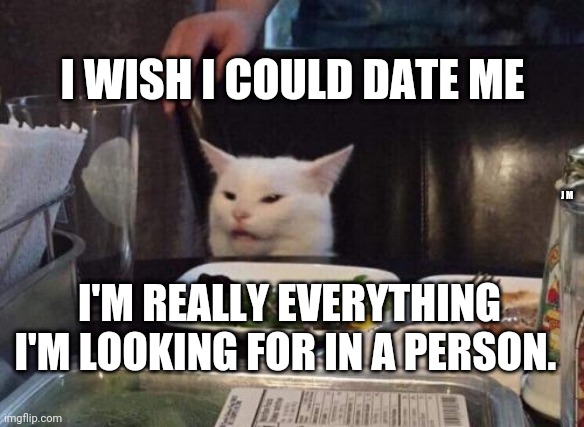 Salad cat | I WISH I COULD DATE ME; J M; I'M REALLY EVERYTHING I'M LOOKING FOR IN A PERSON. | image tagged in salad cat | made w/ Imgflip meme maker