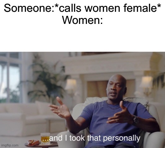 If men are ok being called male women shouldn’t be offended by being called female | Someone:*calls women female*
Women: | image tagged in and i took that personally | made w/ Imgflip meme maker