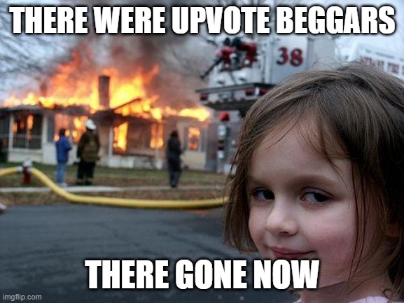 lol | THERE WERE UPVOTE BEGGARS; THERE GONE NOW | image tagged in memes,disaster girl | made w/ Imgflip meme maker