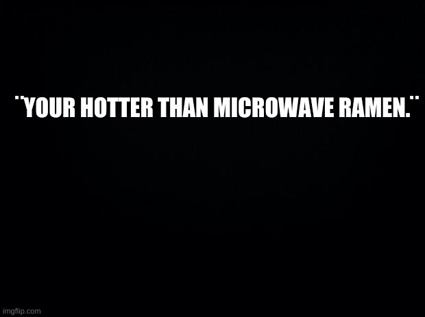 That is REALLY hot! | ¨YOUR HOTTER THAN MICROWAVE RAMEN.¨ | image tagged in reeee,hello there,this is an easter egg | made w/ Imgflip meme maker