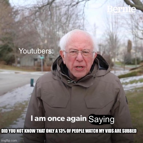 Stop you need to just stop | Youtubers:; Saying; DID YOU NOT KNOW THAT ONLY A 13% OF PEOPLE WATCH MY VIDS ARE SUBBED | image tagged in memes,bernie i am once again asking for your support | made w/ Imgflip meme maker