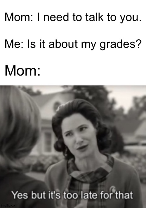 Yes but it's too late for that. | Mom: I need to talk to you. Me: Is it about my grades? Mom: | image tagged in yes but it's too late for that | made w/ Imgflip meme maker