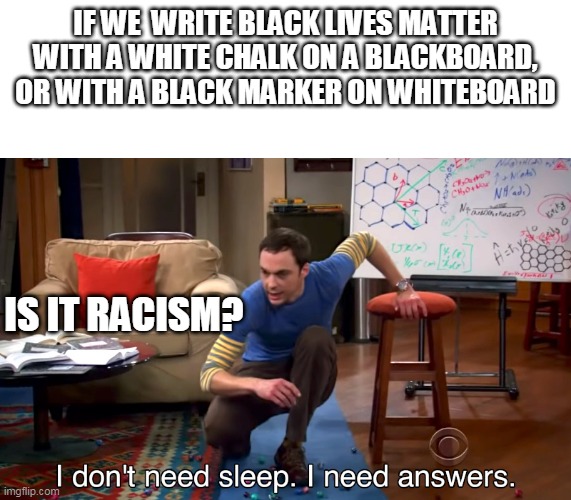 I Don't Need Sleep. I Need Answers | IF WE  WRITE BLACK LIVES MATTER WITH A WHITE CHALK ON A BLACKBOARD, OR WITH A BLACK MARKER ON WHITEBOARD; IS IT RACISM? | image tagged in i don't need sleep i need answers,lol,no racism | made w/ Imgflip meme maker