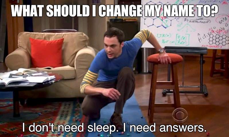 I don't need sleep I need answers | WHAT SHOULD I CHANGE MY NAME TO? | image tagged in i don't need sleep i need answers | made w/ Imgflip meme maker