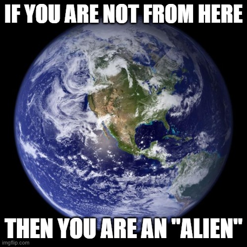 Stop hurting Humans | IF YOU ARE NOT FROM HERE; THEN YOU ARE AN "ALIEN" | image tagged in earth,it's all coming together,aliens,memes,politics,peace | made w/ Imgflip meme maker