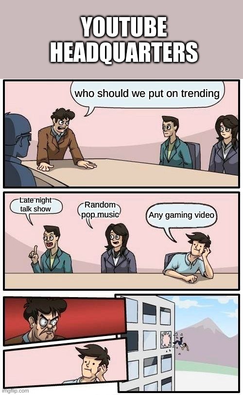 Boardroom Meeting Suggestion | YOUTUBE HEADQUARTERS; who should we put on trending; Late night talk show; Random pop music; Any gaming video | image tagged in memes,boardroom meeting suggestion | made w/ Imgflip meme maker