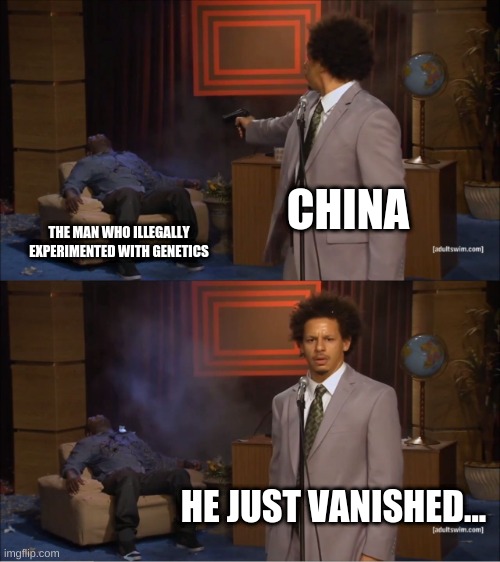 Scientist "disappears" after being caught illegally experimenting with genetics. | CHINA; THE MAN WHO ILLEGALLY EXPERIMENTED WITH GENETICS; HE JUST VANISHED... | image tagged in memes,who killed hannibal | made w/ Imgflip meme maker