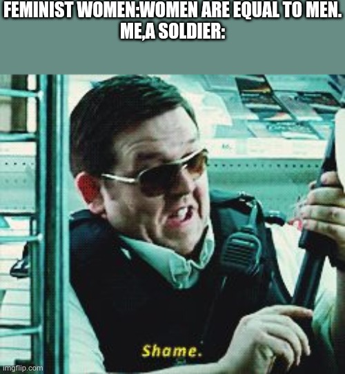 Be careful before you say something stupid | FEMINIST WOMEN:WOMEN ARE EQUAL TO MEN.
ME,A SOLDIER: | image tagged in shame | made w/ Imgflip meme maker