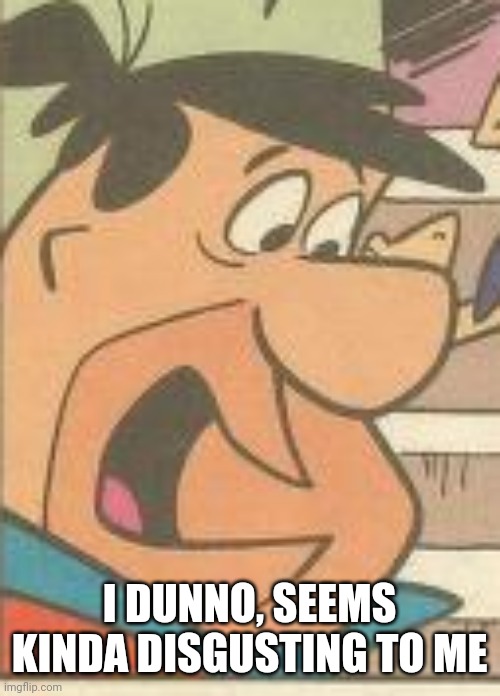 I DUNNO, SEEMS KINDA DISGUSTING TO ME | made w/ Imgflip meme maker