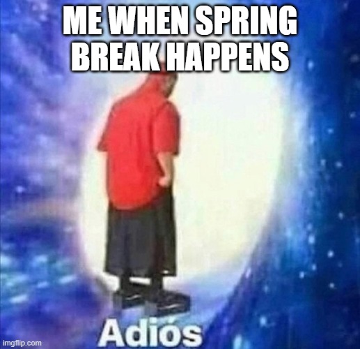 Adios | ME WHEN SPRING BREAK HAPPENS | image tagged in adios | made w/ Imgflip meme maker