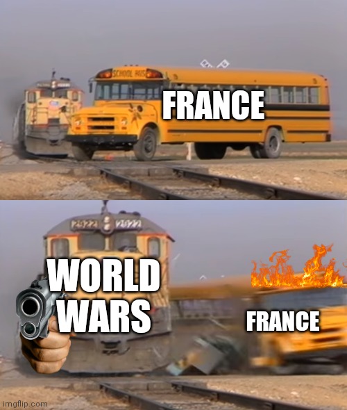 Poor France | FRANCE; WORLD WARS; FRANCE | image tagged in a train hitting a school bus,never forget | made w/ Imgflip meme maker