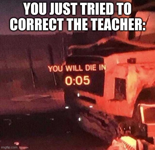 You will die in 0:05 | YOU JUST TRIED TO CORRECT THE TEACHER: | image tagged in you will die in 0 05 | made w/ Imgflip meme maker