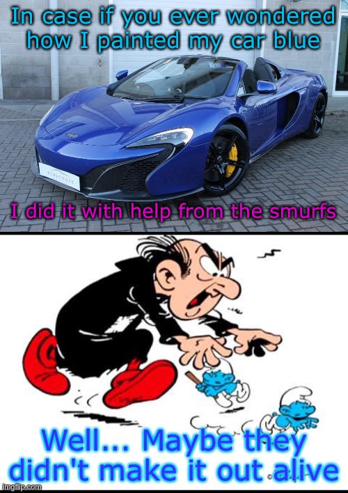 Maybe I used organs for paint... Idk... | In case if you ever wondered how I painted my car blue; I did it with help from the smurfs; Well... Maybe they didn't make it out alive | image tagged in gargamel and smurfs,memes,funny,dark humor | made w/ Imgflip meme maker
