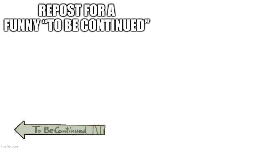 to be continued | REPOST FOR A FUNNY “TO BE CONTINUED” | image tagged in to be continued | made w/ Imgflip meme maker