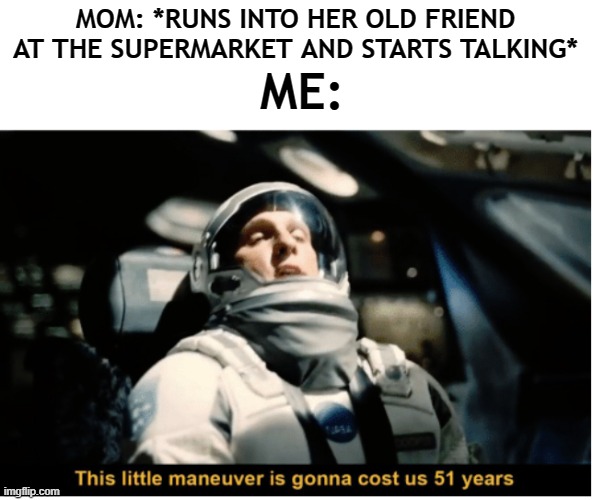 Why my mom has to do it everytime? | MOM: *RUNS INTO HER OLD FRIEND AT THE SUPERMARKET AND STARTS TALKING*; ME: | image tagged in this little manuever is gonna cost us 51 years,mom,supermarket,friendship | made w/ Imgflip meme maker