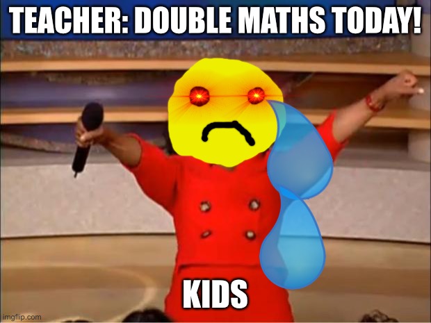 Kids you get a double maths today | TEACHER: DOUBLE MATHS TODAY! KIDS | image tagged in memes,oprah you get a | made w/ Imgflip meme maker
