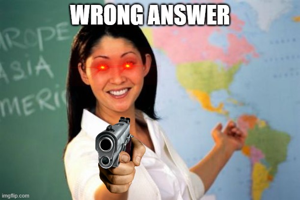 Unhelpful High School Teacher Meme | WRONG ANSWER | image tagged in memes,unhelpful high school teacher | made w/ Imgflip meme maker