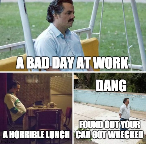 Sad Pablo Escobar | A BAD DAY AT WORK; DANG; A HORRIBLE LUNCH; FOUND OUT YOUR CAR GOT WRECKED | image tagged in memes,sad pablo escobar,sad | made w/ Imgflip meme maker