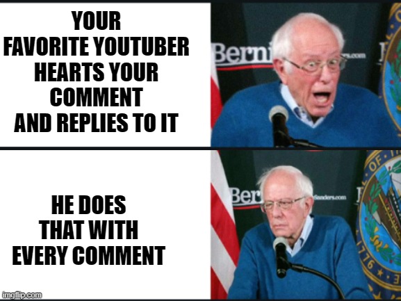 its sad. im sad | YOUR FAVORITE YOUTUBER HEARTS YOUR COMMENT AND REPLIES TO IT; HE DOES THAT WITH EVERY COMMENT | image tagged in blank white template,bernie,bernie sanders | made w/ Imgflip meme maker