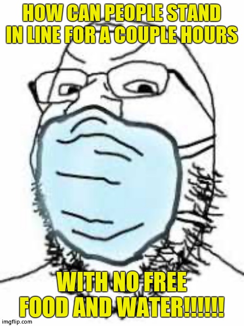 Mask cuck | HOW CAN PEOPLE STAND IN LINE FOR A COUPLE HOURS WITH NO FREE FOOD AND WATER!!!!!! | image tagged in mask cuck | made w/ Imgflip meme maker