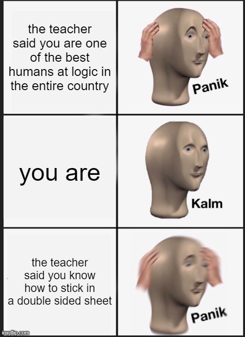 logic | the teacher said you are one of the best humans at logic in the entire country; you are; the teacher said you know how to stick in a double sided sheet | image tagged in memes,panik kalm panik | made w/ Imgflip meme maker