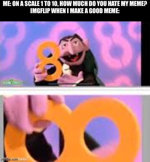 It might be true |  ME: ON A SCALE 1 TO 10, HOW MUCH DO YOU HATE MY MEME?
IMGFLIP WHEN I MAKE A GOOD MEME: | image tagged in eight loop,memes,funny | made w/ Imgflip meme maker