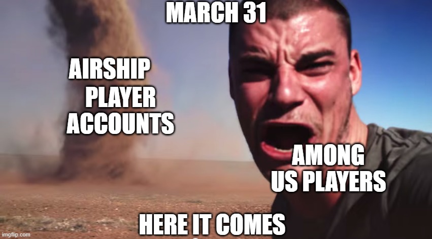 innersloth be like | MARCH 31; AIRSHIP; PLAYER ACCOUNTS; AMONG US PLAYERS; HERE IT COMES | image tagged in here it comes | made w/ Imgflip meme maker