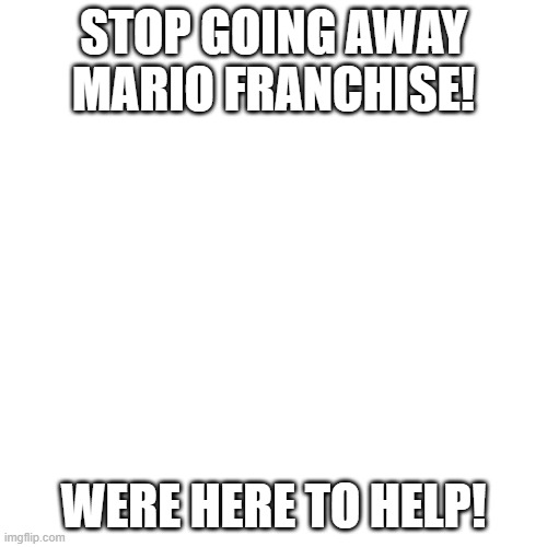 SAVE MARIO RIGHT NOW! | STOP GOING AWAY MARIO FRANCHISE! WERE HERE TO HELP! | image tagged in memes,blank transparent square,super mario,nintendo | made w/ Imgflip meme maker