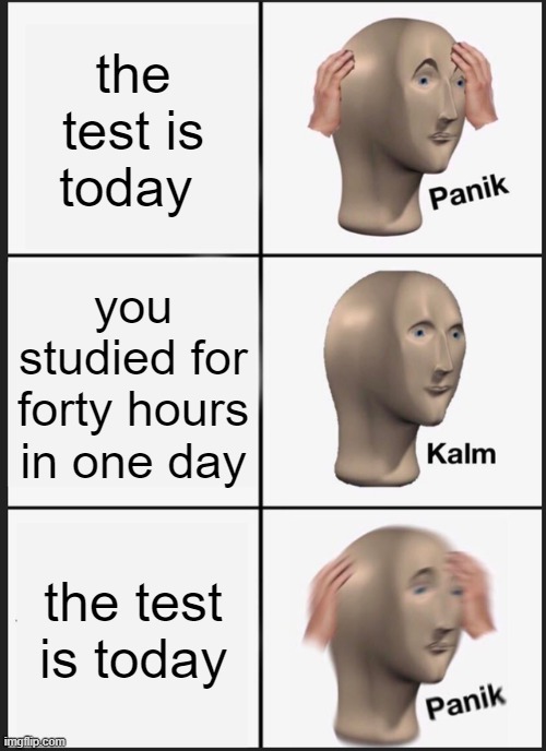 Panik Kalm Panik | the test is today; you studied for forty hours in one day; the test is today | image tagged in memes,panik kalm panik | made w/ Imgflip meme maker
