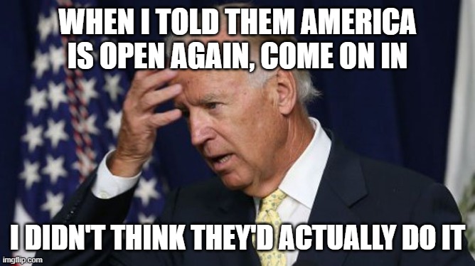Joe Biden worries | WHEN I TOLD THEM AMERICA IS OPEN AGAIN, COME ON IN I DIDN'T THINK THEY'D ACTUALLY DO IT | image tagged in joe biden worries | made w/ Imgflip meme maker