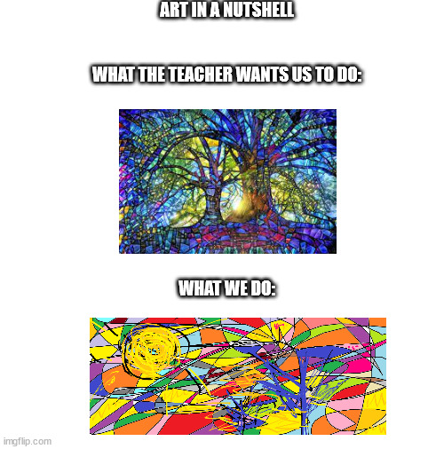 Art |  ART IN A NUTSHELL
 
  
WHAT THE TEACHER WANTS US TO DO:
 
 
 
 
 
 
 
 
 
WHAT WE DO: | image tagged in blank white template | made w/ Imgflip meme maker