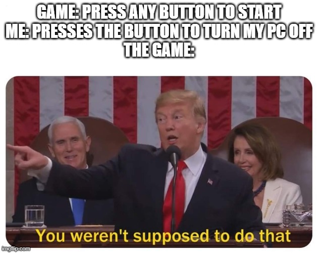 You weren't supposed to do that | GAME: PRESS ANY BUTTON TO START
ME: PRESSES THE BUTTON TO TURN MY PC OFF
THE GAME: | image tagged in you weren't supposed to do that | made w/ Imgflip meme maker
