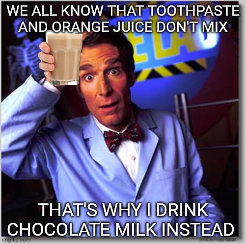 Genius! | WE ALL KNOW THAT TOOTHPASTE AND ORANGE JUICE DON'T MIX; THAT'S WHY I DRINK CHOCOLATE MILK INSTEAD | image tagged in memes,bill nye the science guy,have some choccy milk,toothpaste,orange juice,funny memes | made w/ Imgflip meme maker