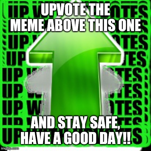 upvote |  UPVOTE THE MEME ABOVE THIS ONE; AND STAY SAFE, HAVE A GOOD DAY!! | image tagged in upvote | made w/ Imgflip meme maker