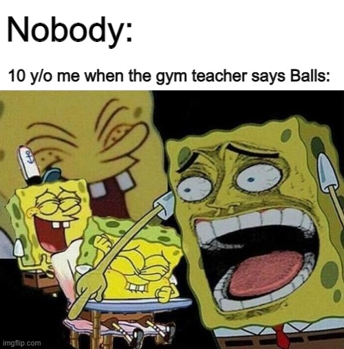 Tru tho | Nobody:; 10 y/o me when the gym teacher says Balls: | image tagged in spongebob laughing hysterically,tru tho | made w/ Imgflip meme maker
