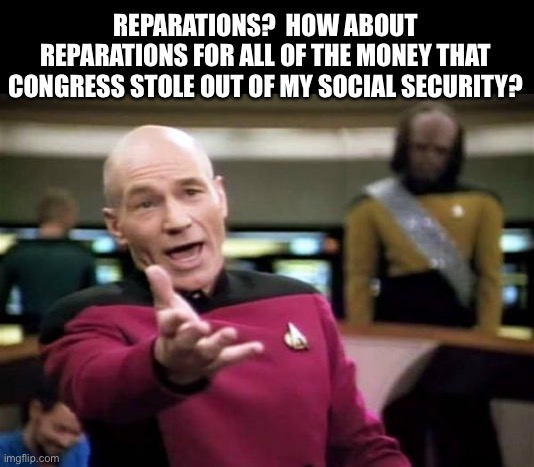 Reparations | REPARATIONS?  HOW ABOUT REPARATIONS FOR ALL OF THE MONEY THAT CONGRESS STOLE OUT OF MY SOCIAL SECURITY? | image tagged in memes,picard wtf | made w/ Imgflip meme maker