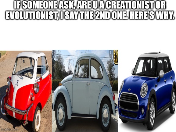 left, isetta / mid, beetle / right, Mini Cooper. VIVA MINI CARS ? | IF SOMEONE ASK, ARE U A CREATIONIST OR EVOLUTIONIST, I SAY THE 2ND ONE. HERE’S WHY. | image tagged in blank white template,bmw,volkswagen,cars | made w/ Imgflip meme maker