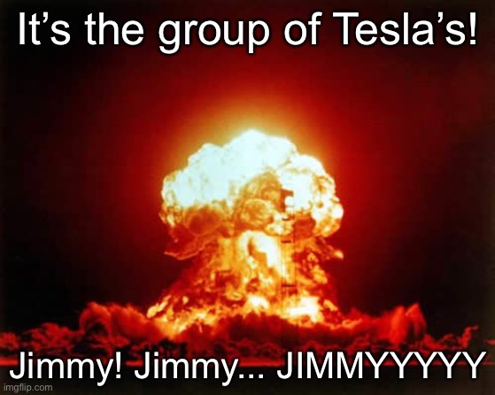 Jimmy get ded by Tesla splode | It’s the group of Tesla’s! Jimmy! Jimmy... JIMMYYYYY | image tagged in memes,nuclear explosion,tesla | made w/ Imgflip meme maker