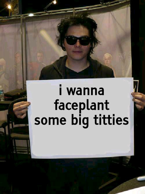 Gerard Way holding sign | i wanna faceplant some big titties | image tagged in gerard way holding sign | made w/ Imgflip meme maker