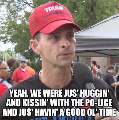Good ol' time | YEAH, WE WERE JUS' HUGGIN' AND KISSIN' WITH THE PO-LICE AND JUS' HAVIN' A GOOD OL' TIME | image tagged in trump supporter | made w/ Imgflip meme maker