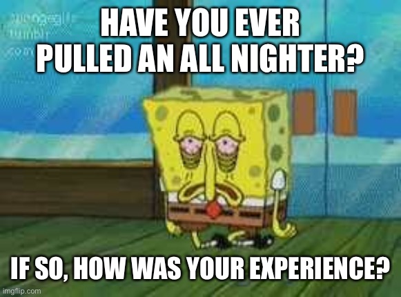 Up all night | HAVE YOU EVER PULLED AN ALL NIGHTER? IF SO, HOW WAS YOUR EXPERIENCE? | image tagged in up all night | made w/ Imgflip meme maker