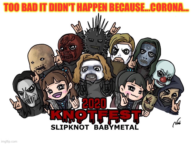Or 2021 either | TOO BAD IT DIDN'T HAPPEN BECAUSE...CORONA... | image tagged in slipknot,babymetal,knotfest | made w/ Imgflip meme maker