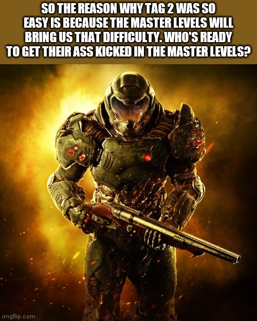 Doomguy | SO THE REASON WHY TAG 2 WAS SO EASY IS BECAUSE THE MASTER LEVELS WILL BRING US THAT DIFFICULTY. WHO'S READY TO GET THEIR ASS KICKED IN THE MASTER LEVELS? | image tagged in doomguy | made w/ Imgflip meme maker