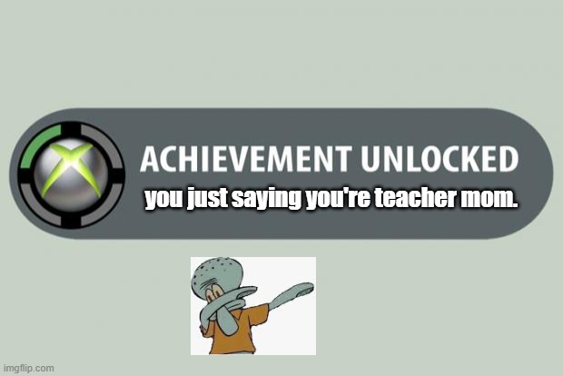 ACHIEVEMENT UNLOCKED!!! | you just saying you're teacher mom. | image tagged in achievement unlocked | made w/ Imgflip meme maker