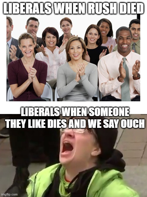 I can't believe they were happy that someone died | LIBERALS WHEN RUSH DIED; LIBERALS WHEN SOMEONE THEY LIKE DIES AND WE SAY OUCH | image tagged in people clapping,screaming liberal,rush limbaugh | made w/ Imgflip meme maker