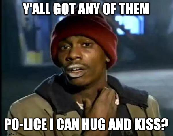 Got any more? | Y'ALL GOT ANY OF THEM; PO-LICE I CAN HUG AND KISS? | image tagged in memes,y'all got any more of that | made w/ Imgflip meme maker