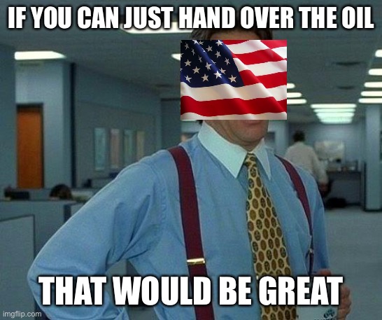 The world office | IF YOU CAN JUST HAND OVER THE OIL; THAT WOULD BE GREAT | image tagged in memes,that would be great | made w/ Imgflip meme maker