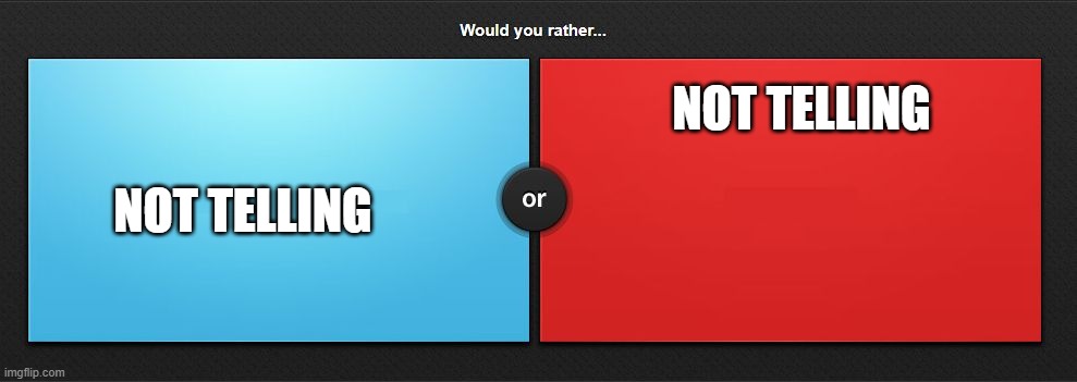 Would you rather | NOT TELLING; NOT TELLING | image tagged in would you rather | made w/ Imgflip meme maker
