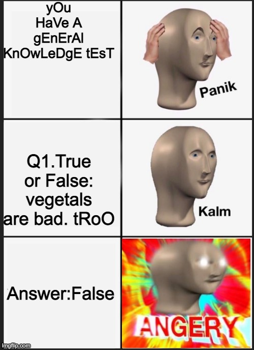 Panik Kalm Angery | yOu HaVe A gEnErAl KnOwLeDgE tEsT; Q1.True or False: vegetals are bad. tRoO; Answer:False | image tagged in panik kalm angery | made w/ Imgflip meme maker